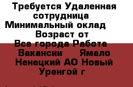 Требуется Удаленная сотрудница › Минимальный оклад ­ 97 000 › Возраст от ­ 18 - Все города Работа » Вакансии   . Ямало-Ненецкий АО,Новый Уренгой г.